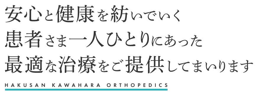 安心と健康を紡いでいく患者さま一人ひとりにあった最適な治療をご提供してまいります HAKUSAN KAWAHARA ORTHOPEDICS